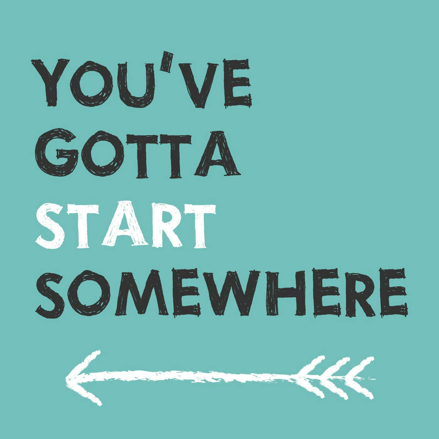 You\'ve Gotta Start Somewhere