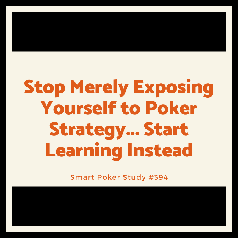 Stop Merely Exposing Yourself to Poker Strategy... Start Learning Instead #394