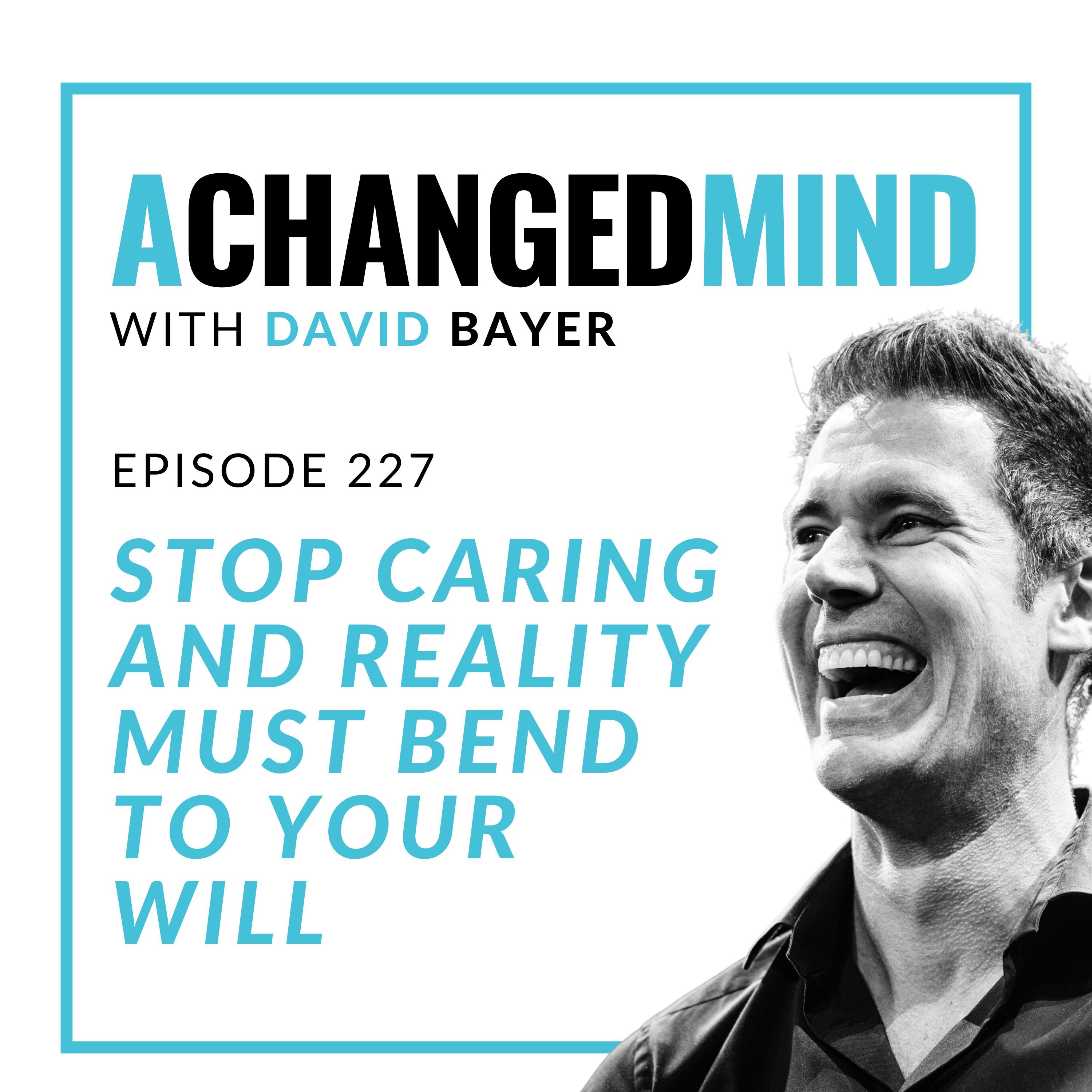 227 Stop Caring And Reality Must BEND To Your Will