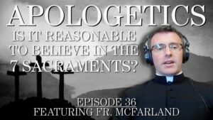 Is it Reasonable to Believe in the 7 Sacraments? – Apologetics #36