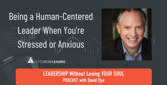 Being a Human-Centered Leader When You're Stressed or Anxious