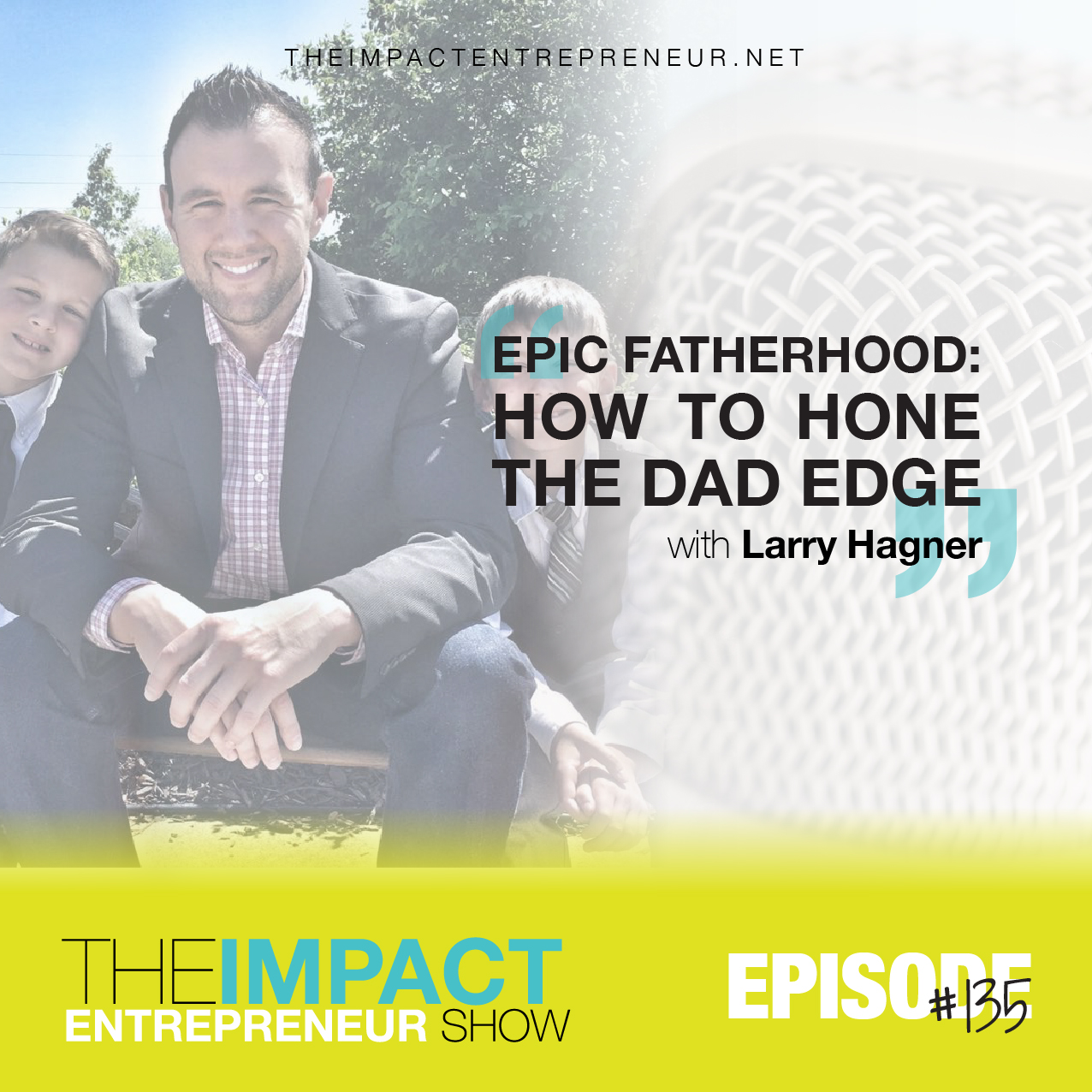 Ep. 135 - Epic Fatherhood: How to Hone The Dad Edge - with Larry Hagner