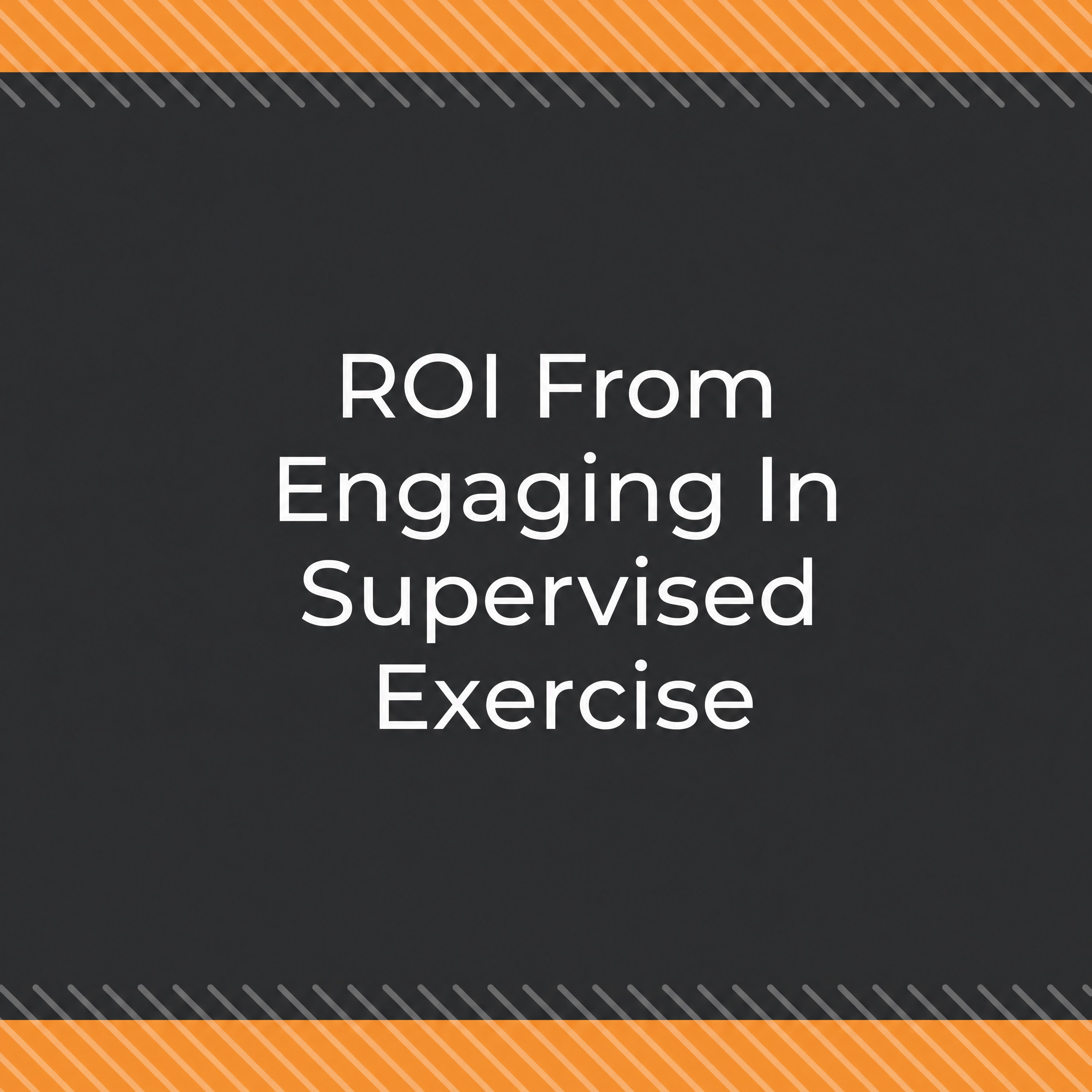 ROI From Engaging In Supervised Exercise