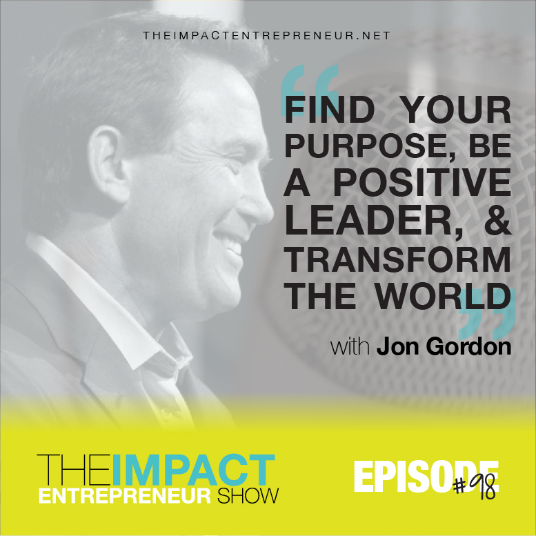 Ep. 98 - Find Your Purpose, Be a Positive Leader, & Transform the World - with Jon Gordon