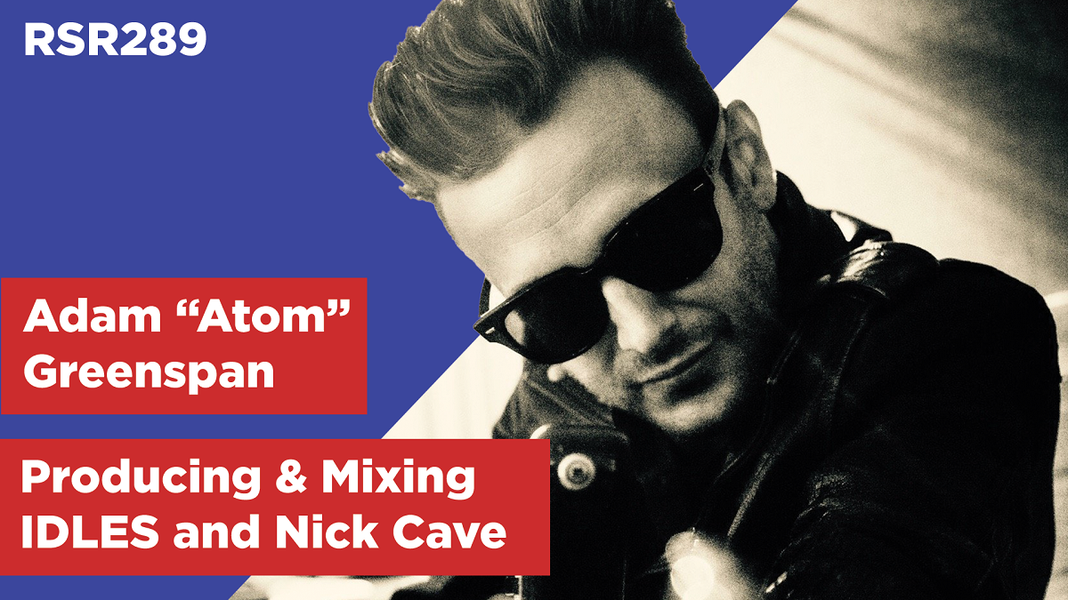 RSR289 - Adam "Atom" Greenspan - Producing & Mixing IDLES, Arcade Fire, Yeah Yeah Yeahs, Nick Cave & The Bad Seeds, and The Veils