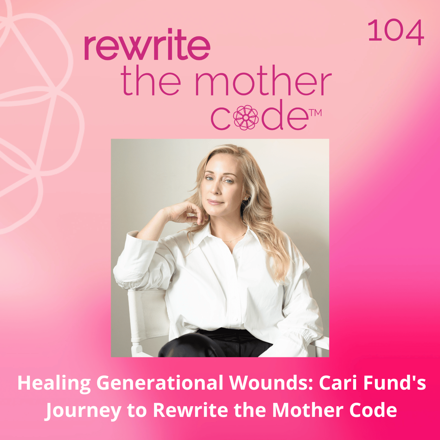 104: Healing Generational Wounds: Cari Fund's Journey to Rewrite the Mother Code