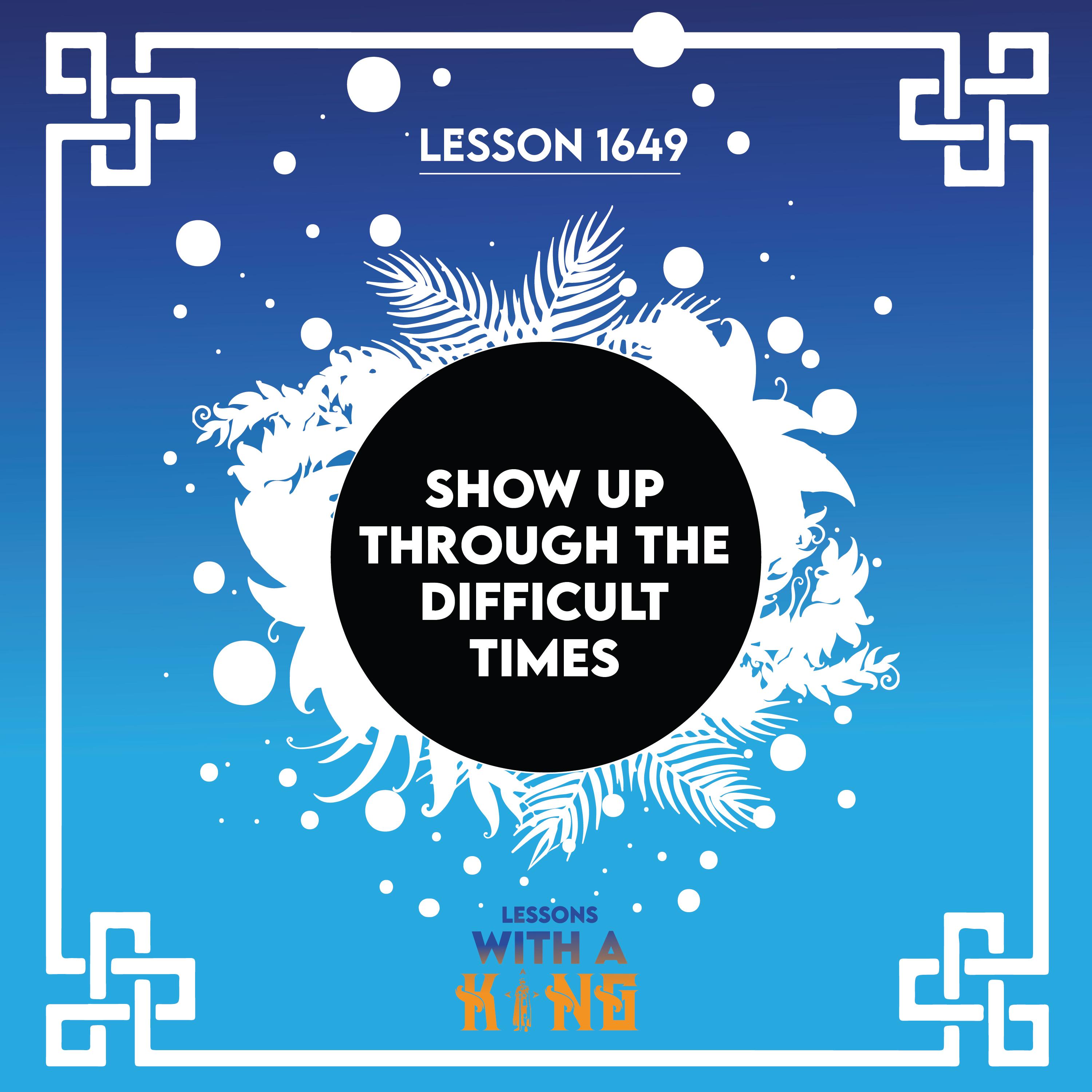 Lesson 1649: Show Up Through The Difficult Times