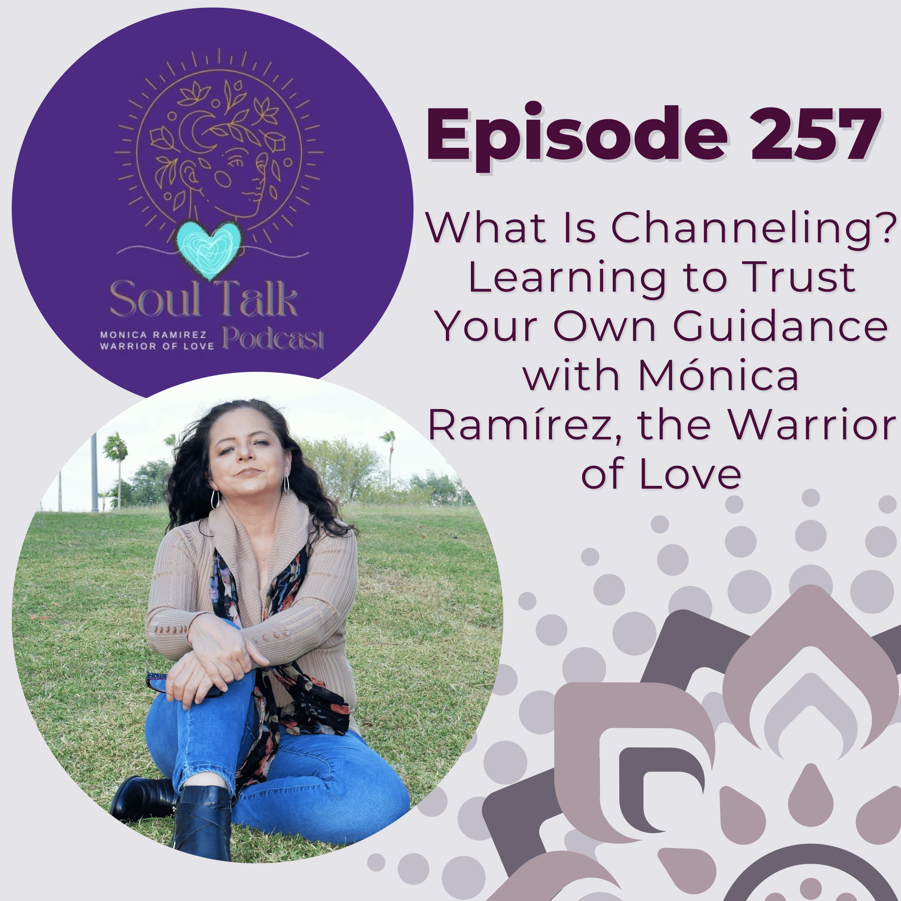 The Soul Talk Episode 257: What Is Channeling? Learning to Trust Your Own Guidance with Mónica Ramírez, the Warrior of Love