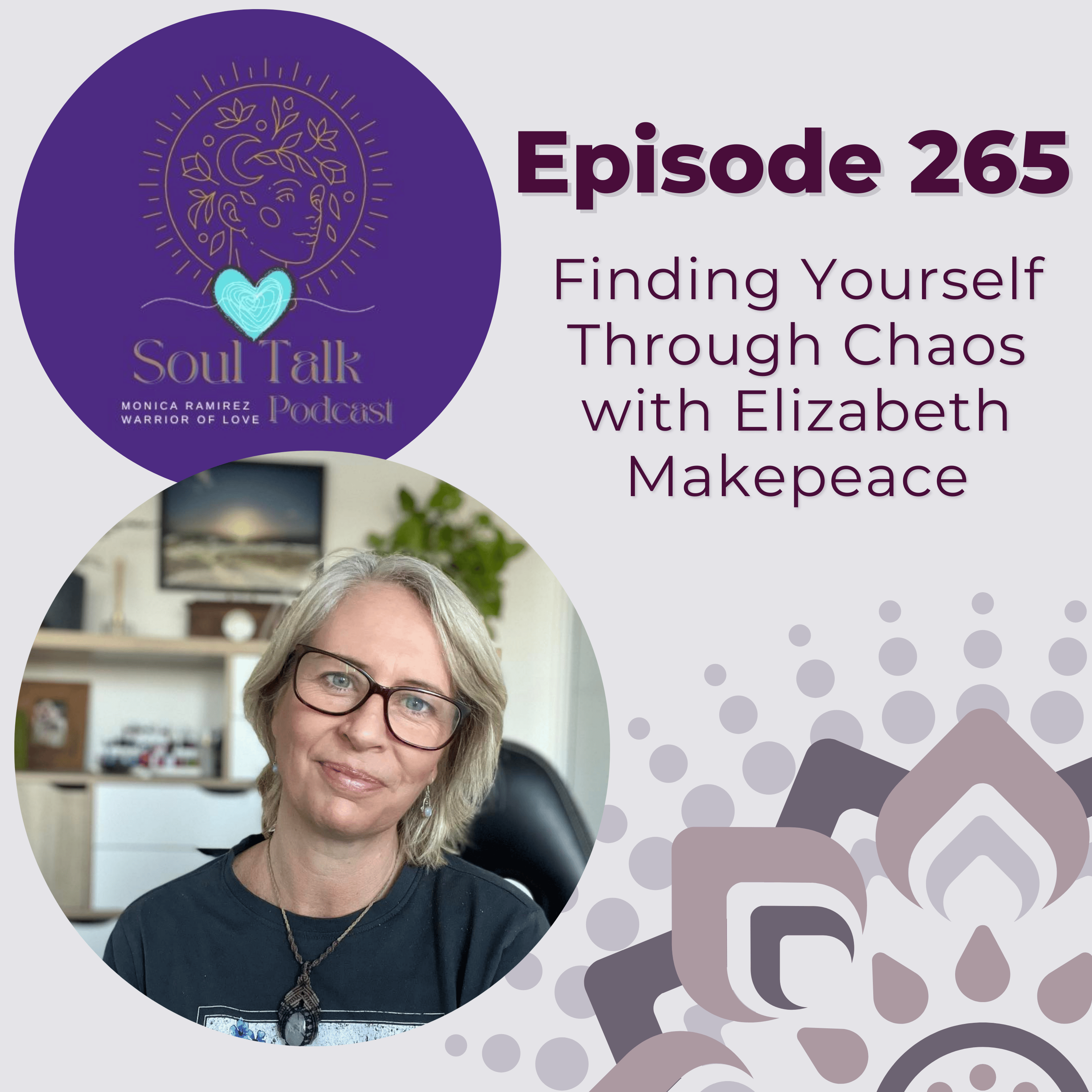 The Soul Talk Episode 265: Finding Yourself Through Chaos | With Elizabeth Makepeace Hosted by Monica Ramirez, The Warrior of Love