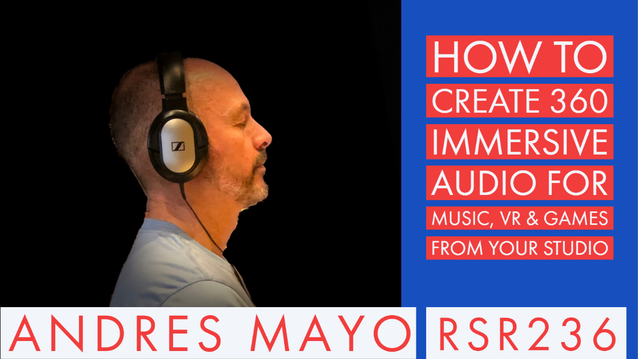RSR236 - Andrés Mayo - How To Create 360 Immersive Audio for Music, VR & Games From Your Studio