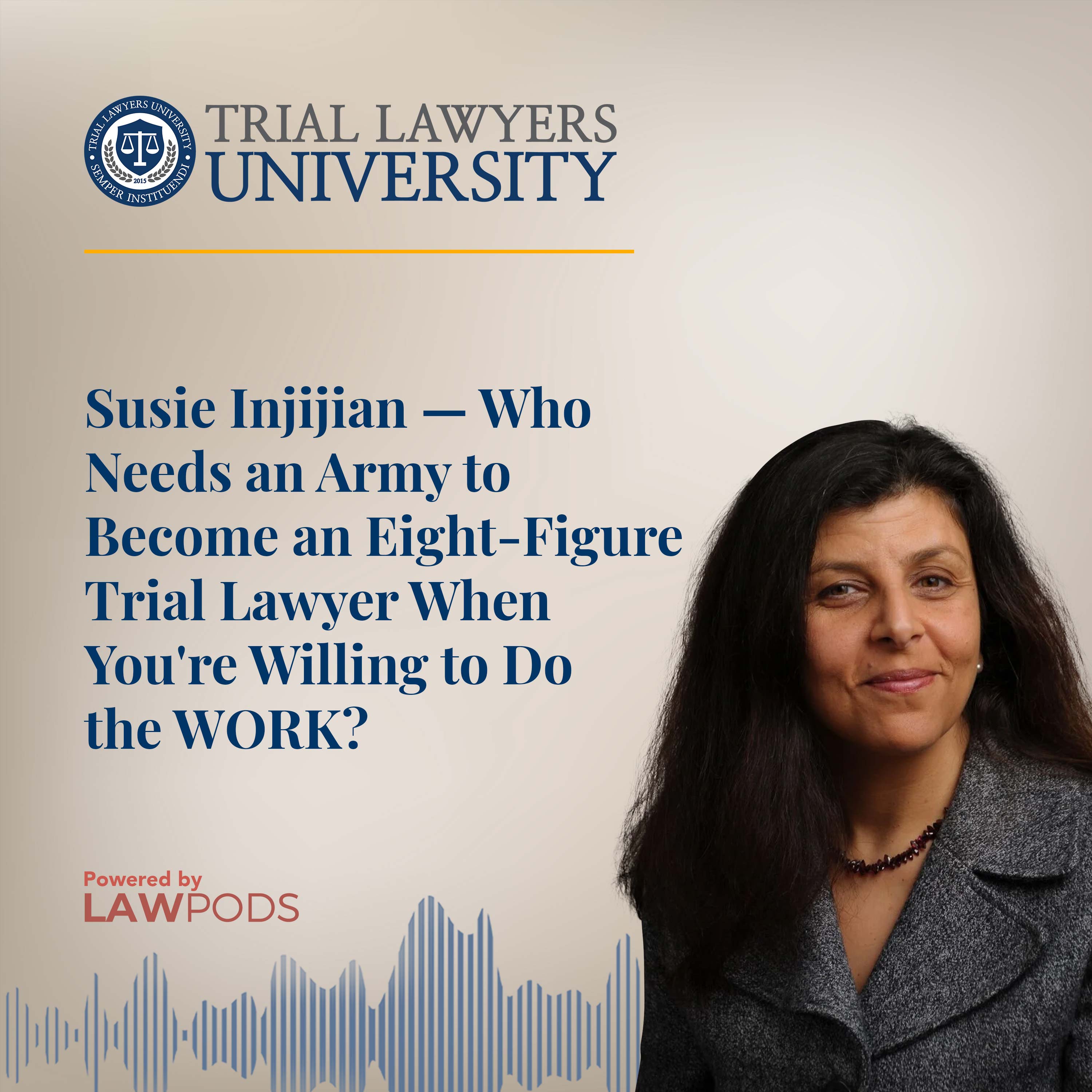 Susie Injijian — Who Needs an Army to Become an Eight-Figure Trial Lawyer When You're Willing to Do the WORK?