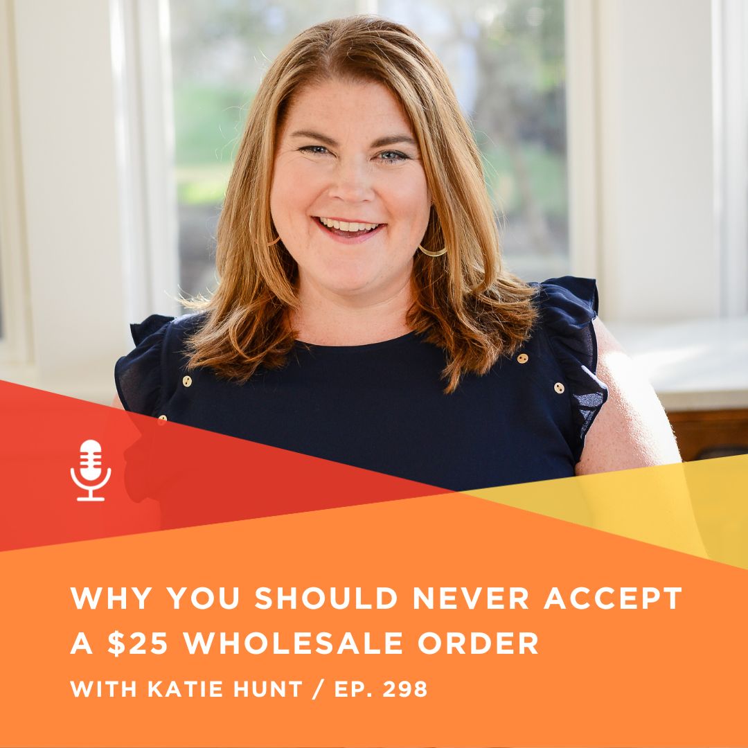 298 | Why You Should Never Accept a $25 Wholesale Order with Katie Hunt
