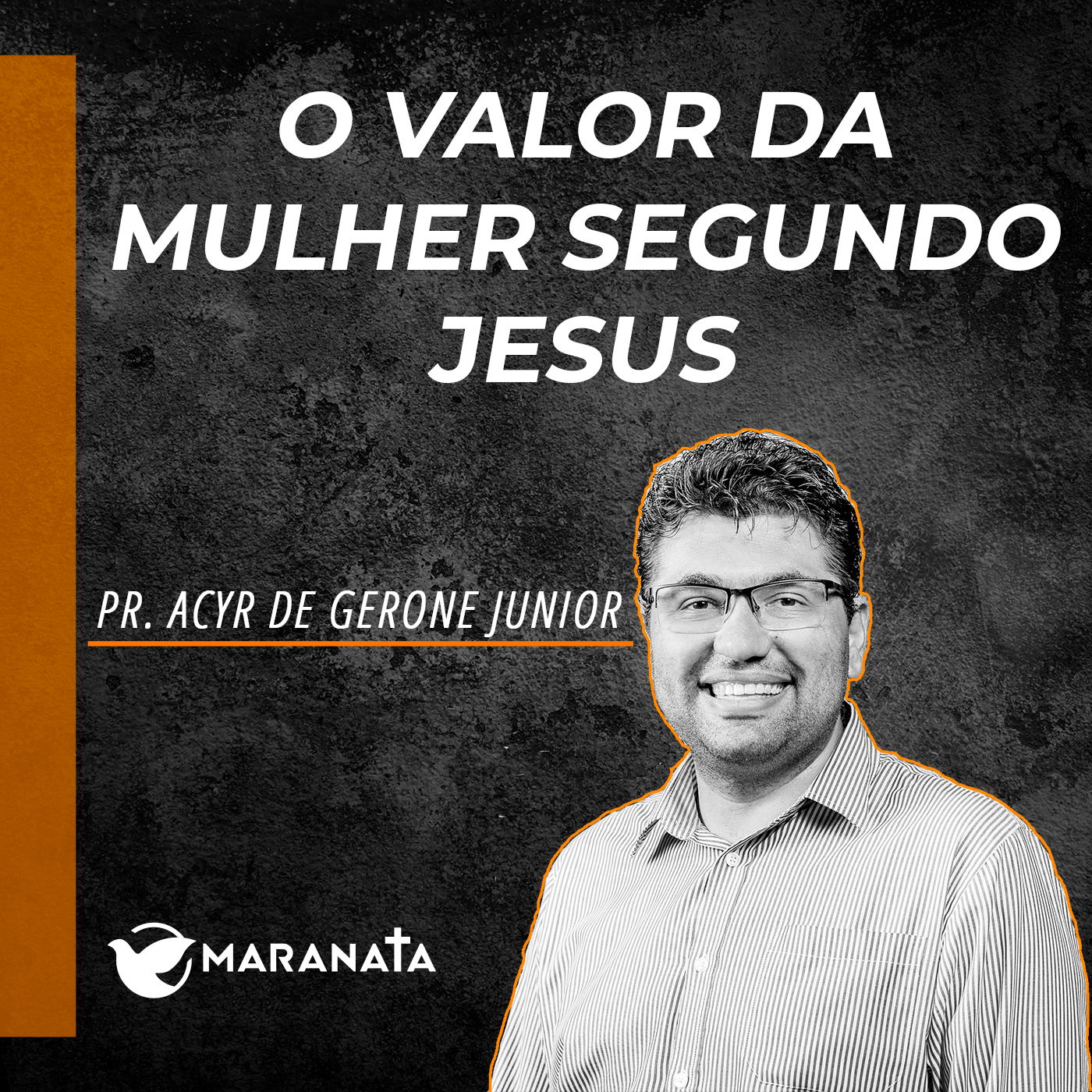 O valor da mulher segundo Jesus - Pr. Acyr de Gerone Junior