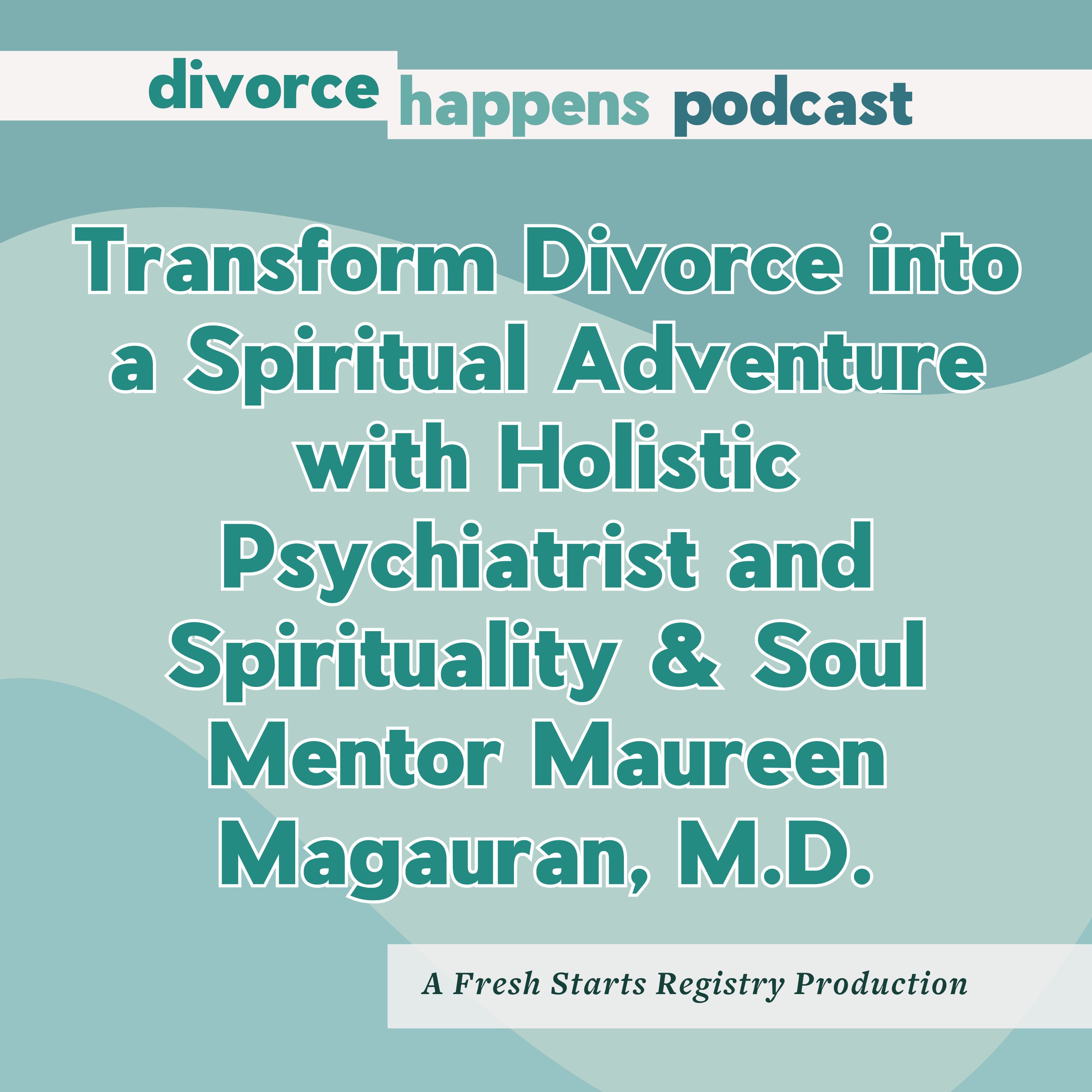 Transform Divorce into a Spiritual Adventure with Holistic Psychiatrist and Spirituality & Soul Mentor Maureen Magauran, M.D.