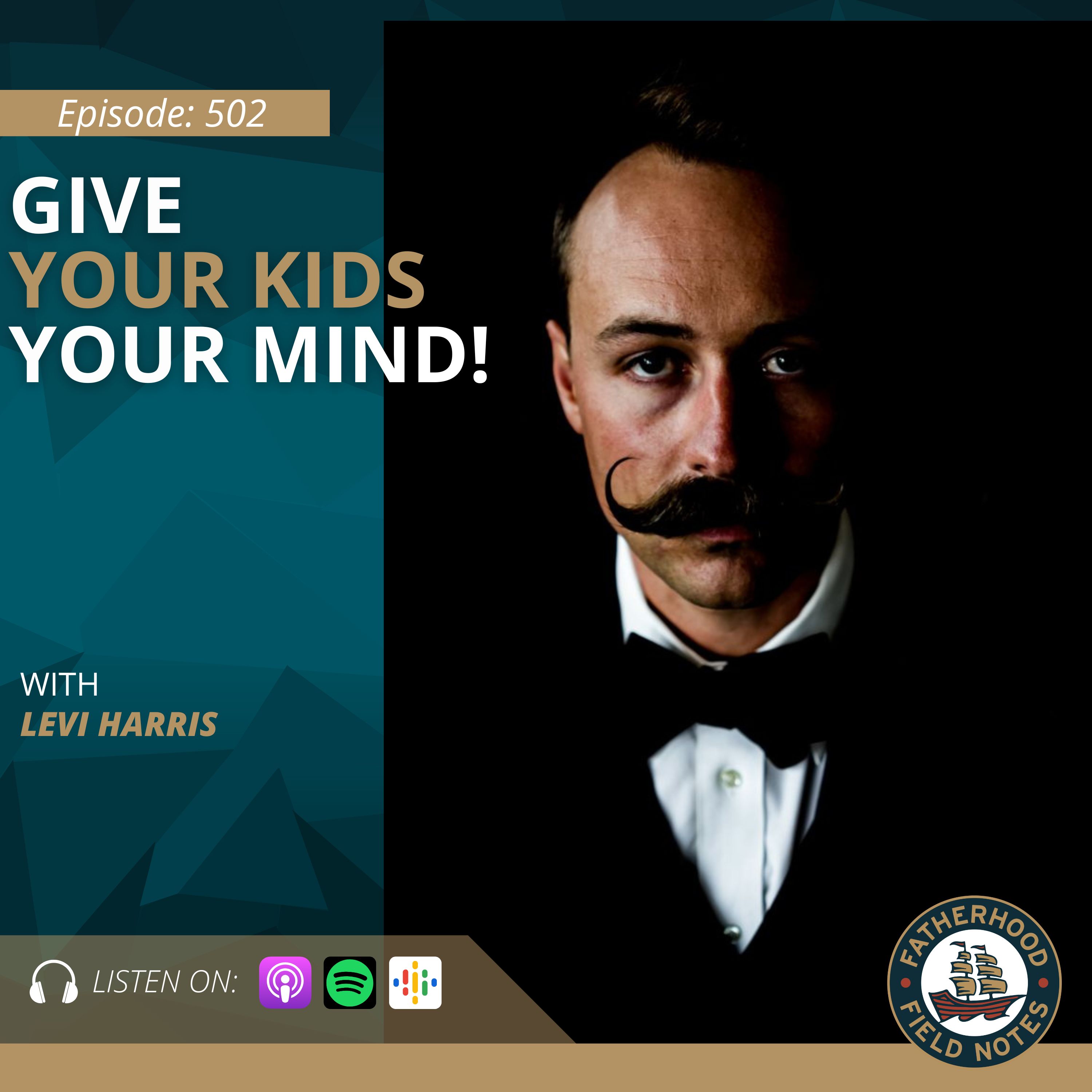 Ep. 502 Levi Harris: Give Your Kids Your Mind!