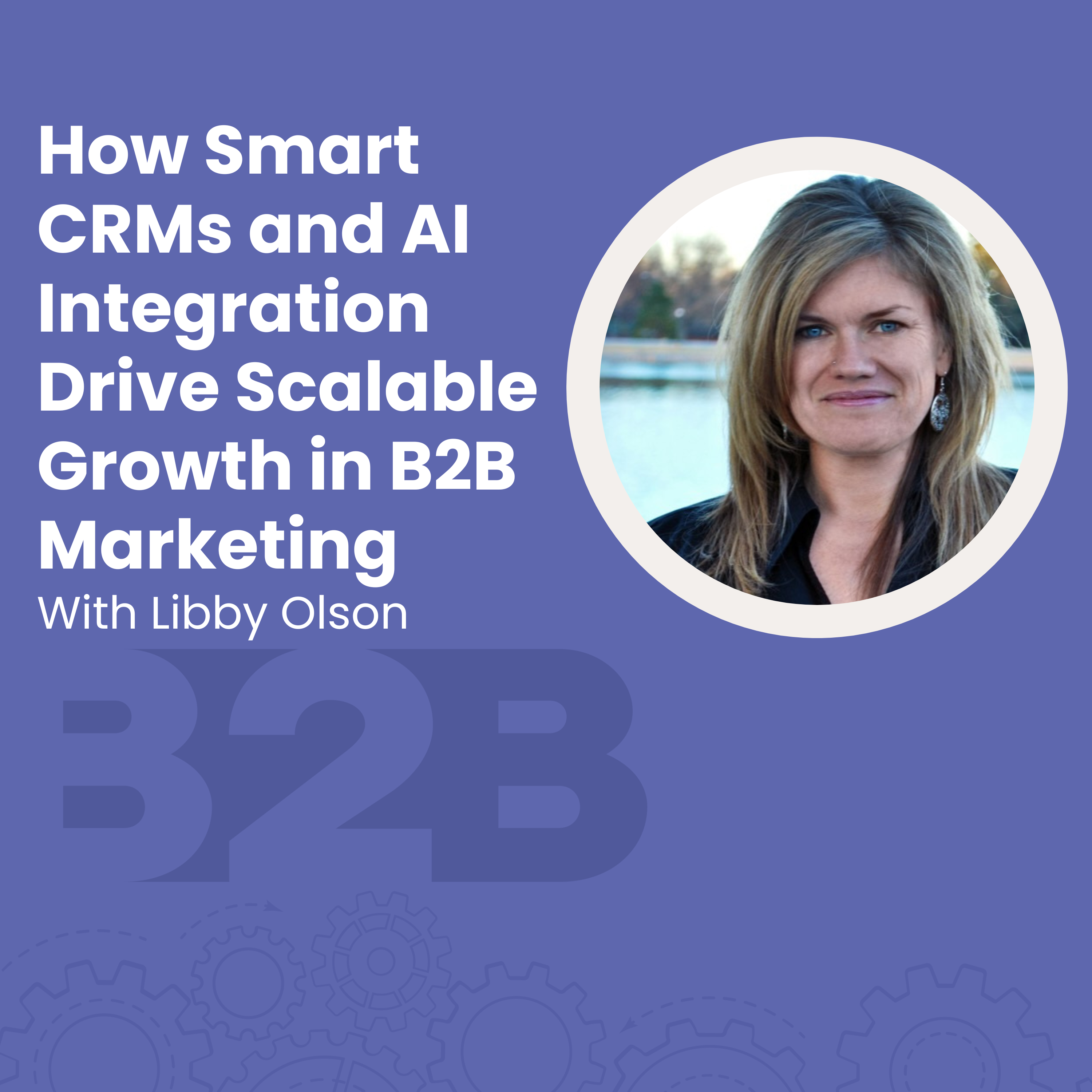 How Smart CRMs and AI Integration Drive Scalable Growth in B2B Marketing with Libby Olson episode artwork