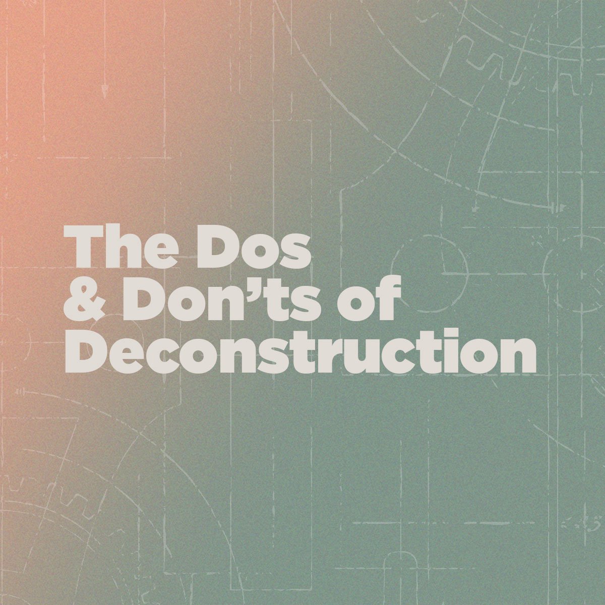 The Dos and Don’ts of Deconstruction