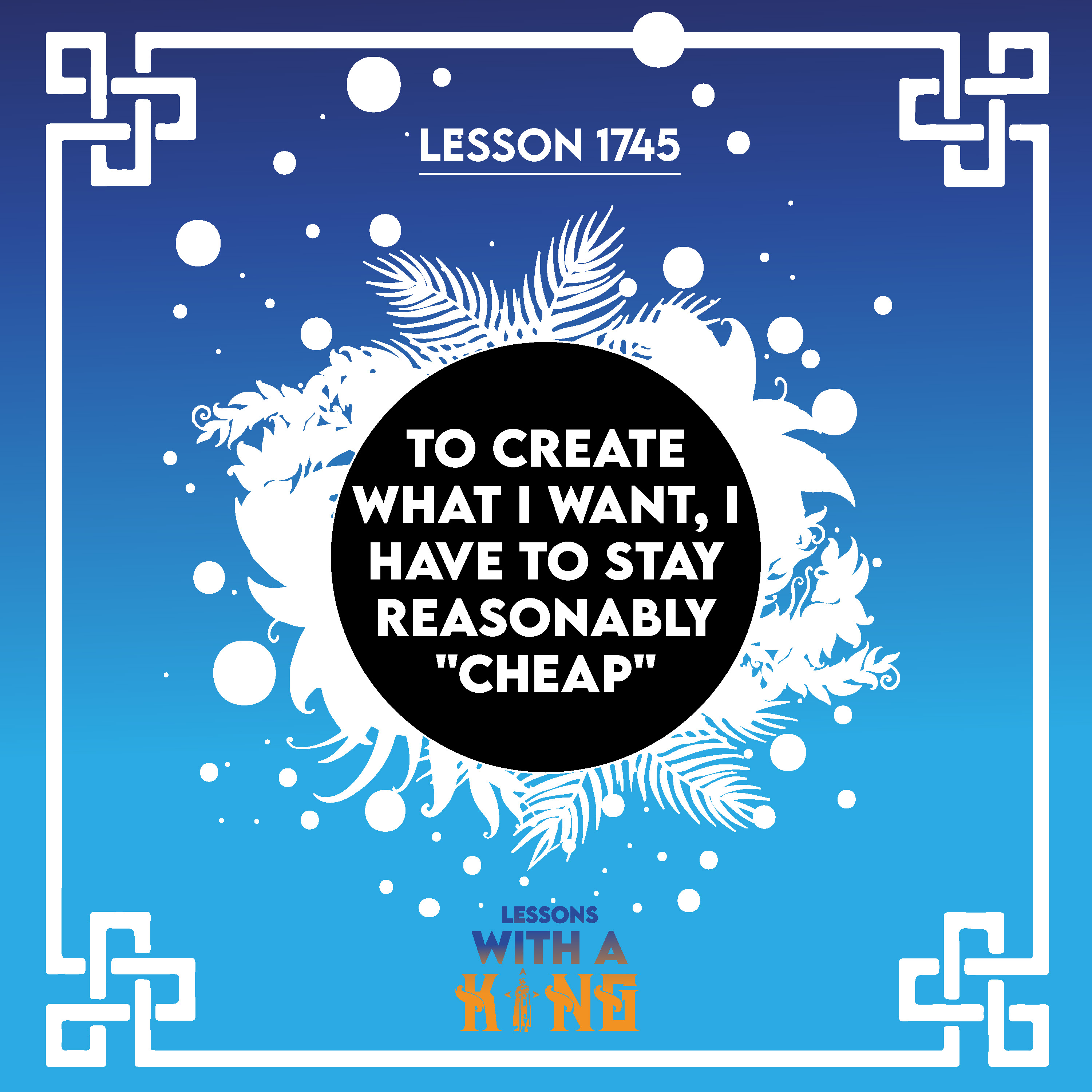 Lesson 1745: To Create What I Want, I Have To Stay Reasonably "Cheap"