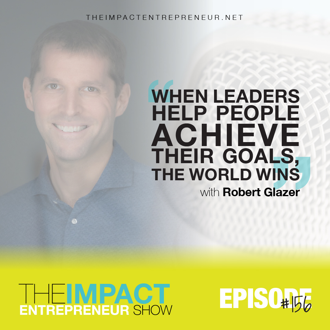 Ep. 156 - When Leaders Help People Achieve Their Goals, the World Wins - with Robert Glazer