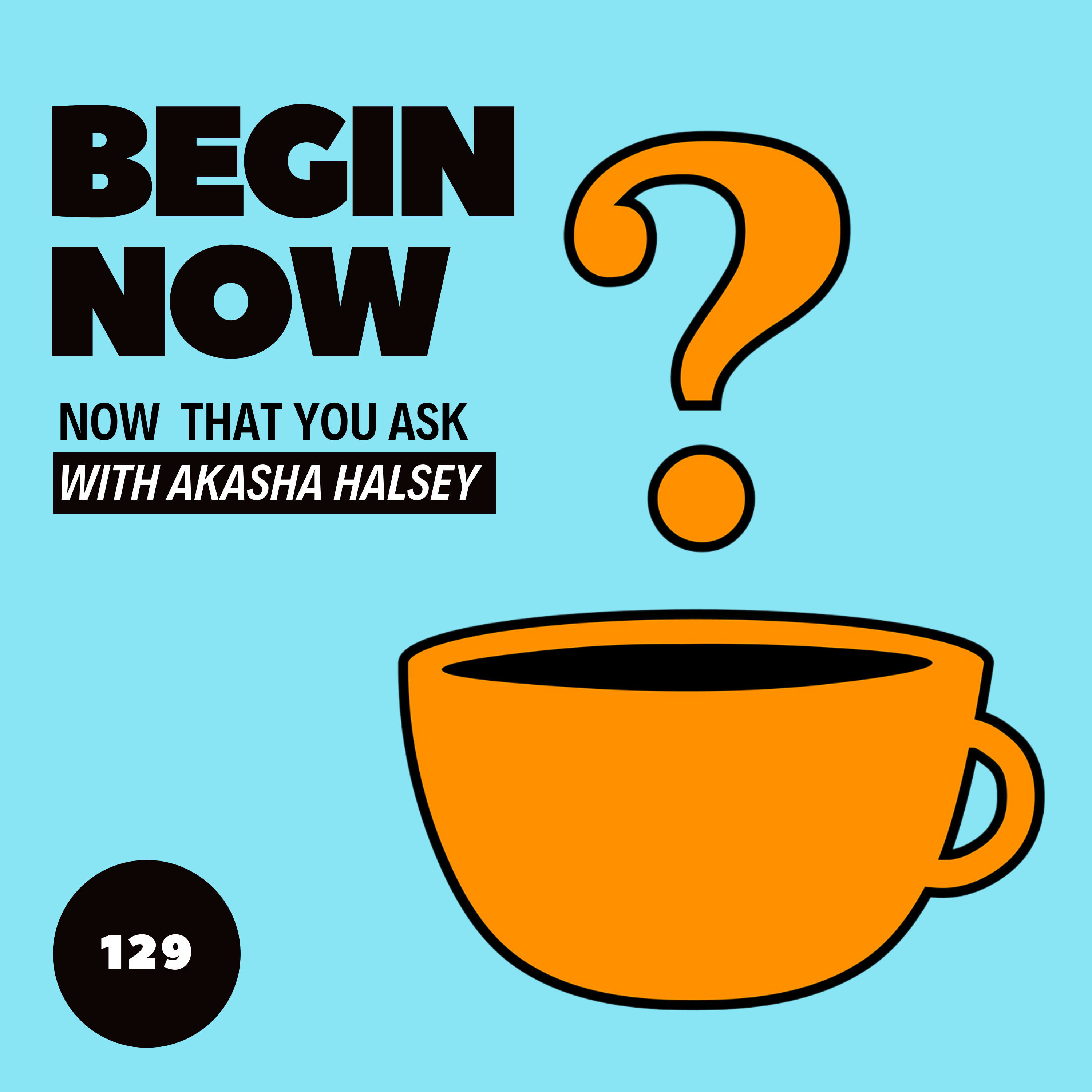 129-begin-now-now-that-you-ask